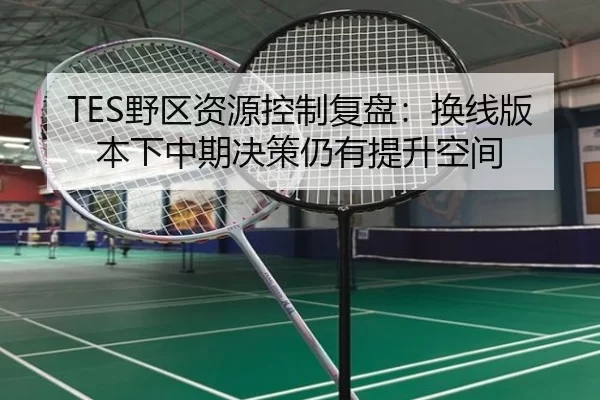 TES野区资源控制复盘：换线版本下中期决策仍有提升空间